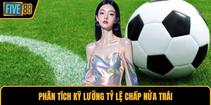 Phân tích kỹ lưỡng tỷ lệ chấp nửa trái